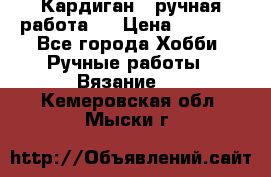 Кардиган ( ручная работа)  › Цена ­ 5 600 - Все города Хобби. Ручные работы » Вязание   . Кемеровская обл.,Мыски г.